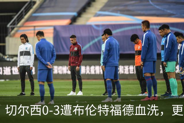 切尔西0-3遭布伦特福德血洗，更衣室矛盾爆发，阿隆索无奈